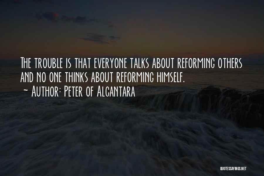 Peter Of Alcantara Quotes: The Trouble Is That Everyone Talks About Reforming Others And No One Thinks About Reforming Himself.