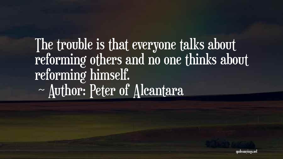 Peter Of Alcantara Quotes: The Trouble Is That Everyone Talks About Reforming Others And No One Thinks About Reforming Himself.