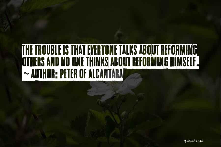 Peter Of Alcantara Quotes: The Trouble Is That Everyone Talks About Reforming Others And No One Thinks About Reforming Himself.