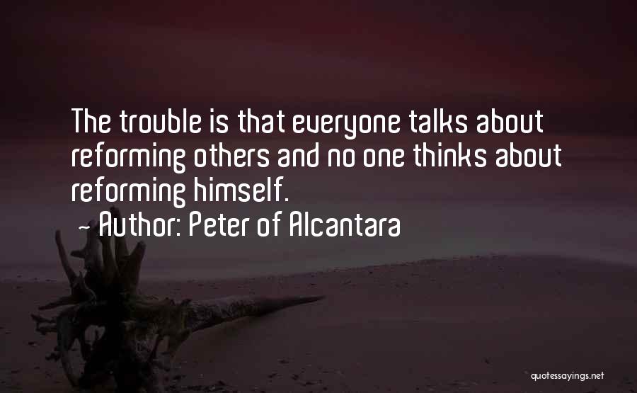 Peter Of Alcantara Quotes: The Trouble Is That Everyone Talks About Reforming Others And No One Thinks About Reforming Himself.