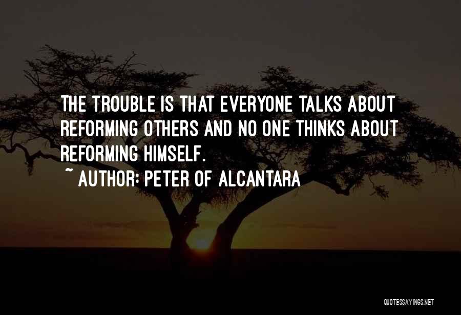 Peter Of Alcantara Quotes: The Trouble Is That Everyone Talks About Reforming Others And No One Thinks About Reforming Himself.