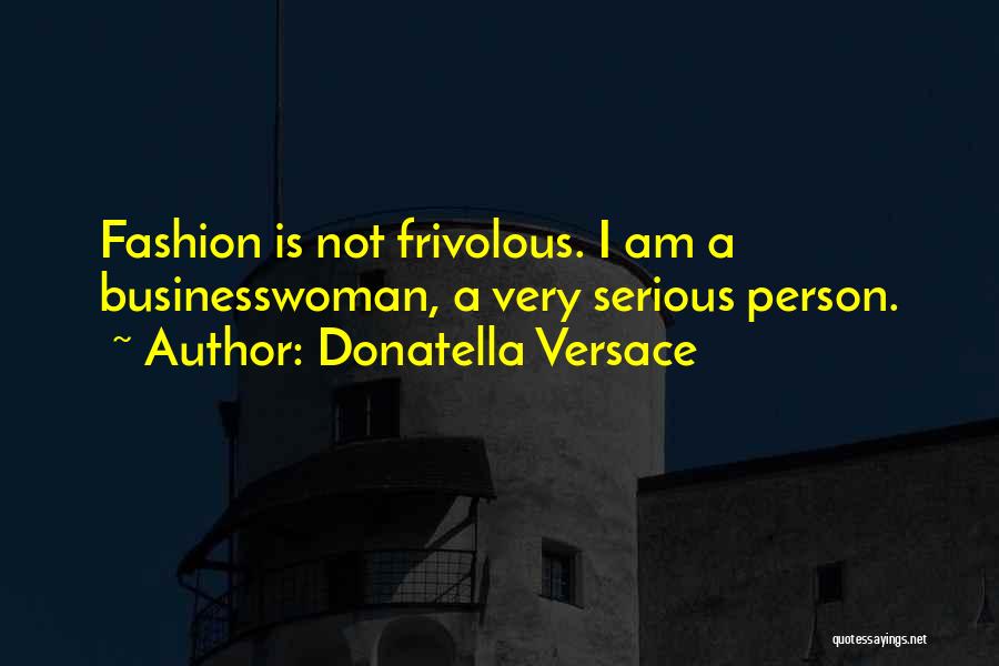 Donatella Versace Quotes: Fashion Is Not Frivolous. I Am A Businesswoman, A Very Serious Person.