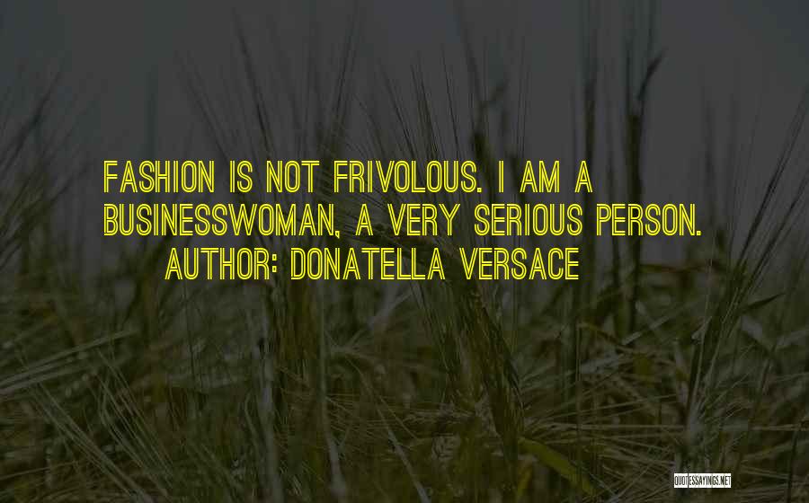 Donatella Versace Quotes: Fashion Is Not Frivolous. I Am A Businesswoman, A Very Serious Person.