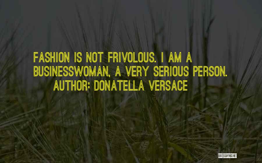 Donatella Versace Quotes: Fashion Is Not Frivolous. I Am A Businesswoman, A Very Serious Person.