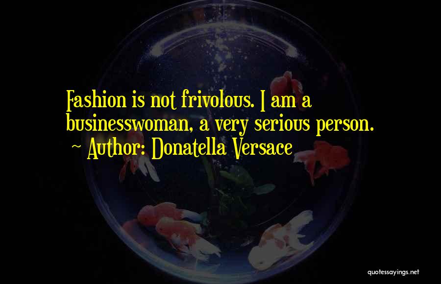 Donatella Versace Quotes: Fashion Is Not Frivolous. I Am A Businesswoman, A Very Serious Person.