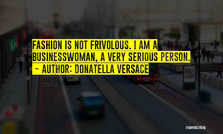 Donatella Versace Quotes: Fashion Is Not Frivolous. I Am A Businesswoman, A Very Serious Person.