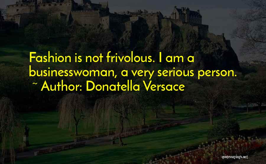 Donatella Versace Quotes: Fashion Is Not Frivolous. I Am A Businesswoman, A Very Serious Person.