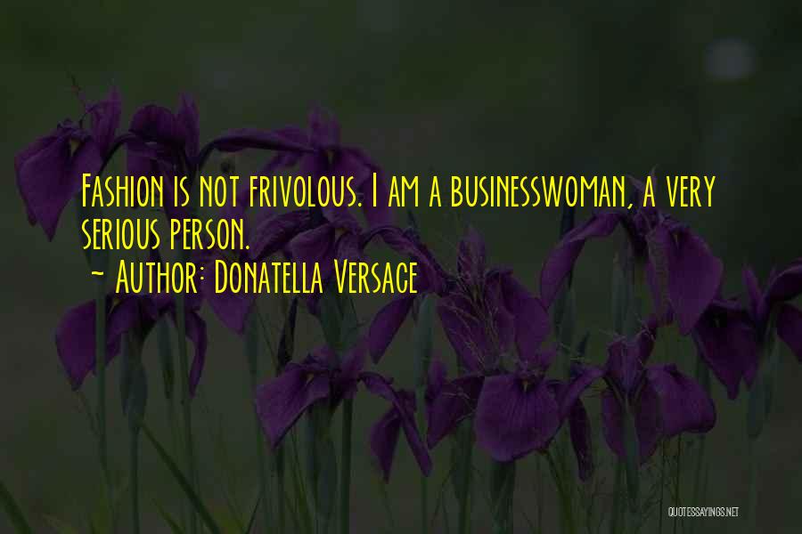Donatella Versace Quotes: Fashion Is Not Frivolous. I Am A Businesswoman, A Very Serious Person.