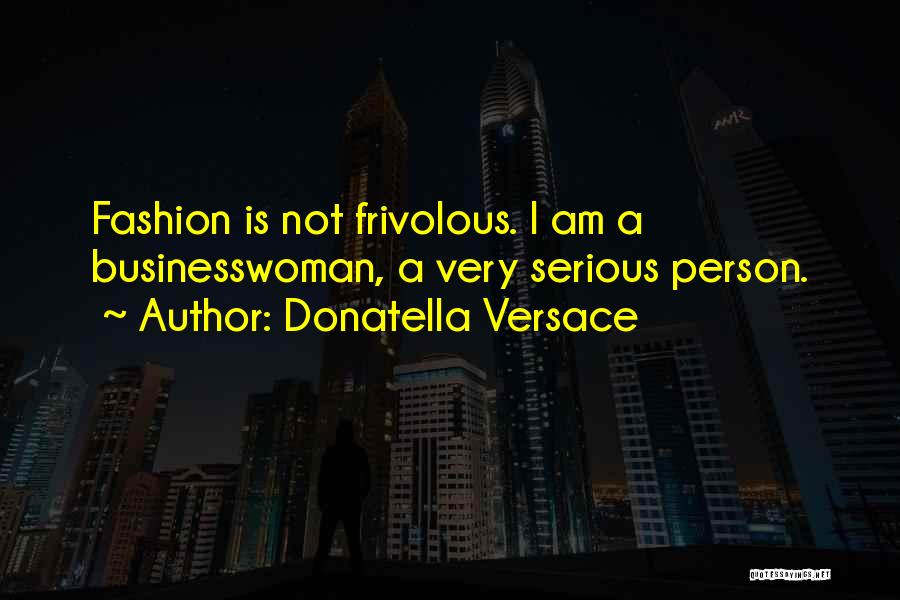 Donatella Versace Quotes: Fashion Is Not Frivolous. I Am A Businesswoman, A Very Serious Person.