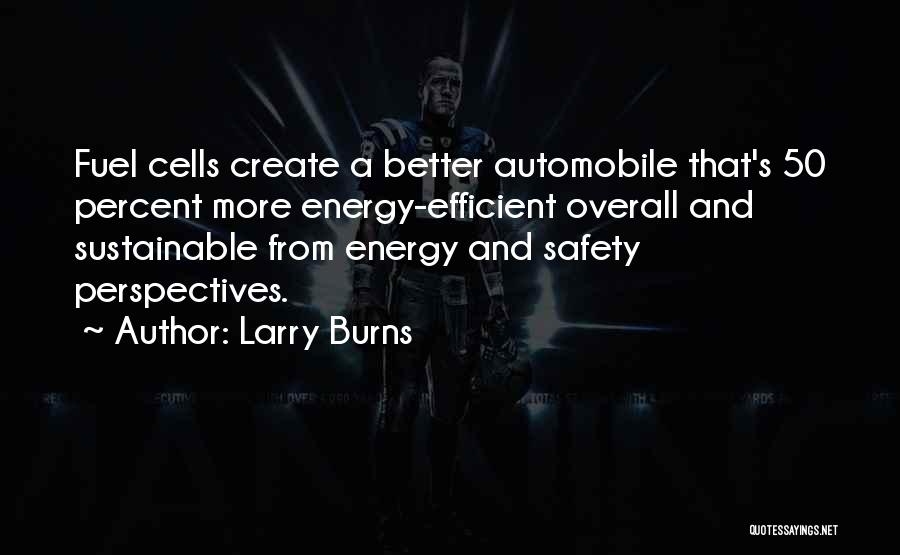 Larry Burns Quotes: Fuel Cells Create A Better Automobile That's 50 Percent More Energy-efficient Overall And Sustainable From Energy And Safety Perspectives.