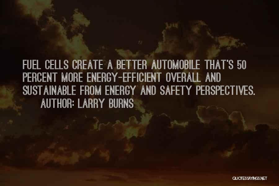 Larry Burns Quotes: Fuel Cells Create A Better Automobile That's 50 Percent More Energy-efficient Overall And Sustainable From Energy And Safety Perspectives.