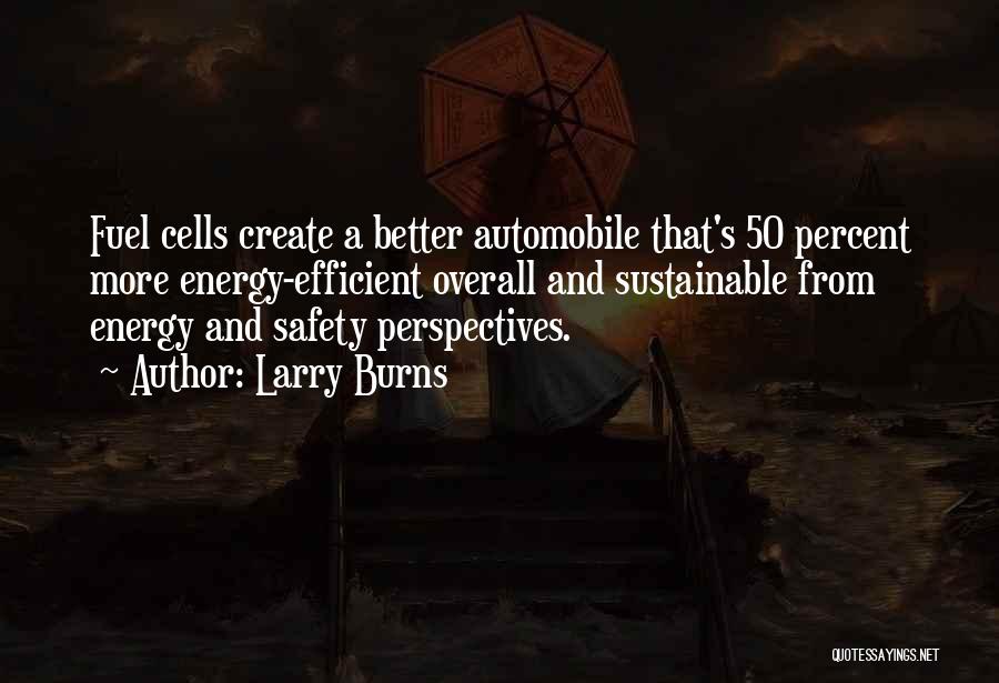 Larry Burns Quotes: Fuel Cells Create A Better Automobile That's 50 Percent More Energy-efficient Overall And Sustainable From Energy And Safety Perspectives.