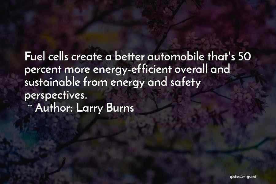 Larry Burns Quotes: Fuel Cells Create A Better Automobile That's 50 Percent More Energy-efficient Overall And Sustainable From Energy And Safety Perspectives.