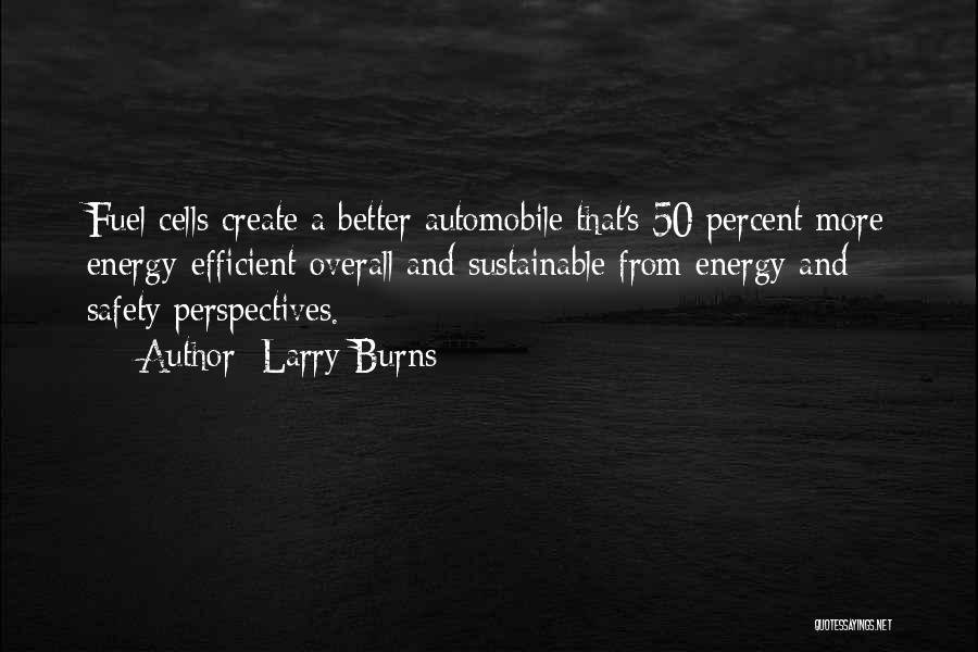 Larry Burns Quotes: Fuel Cells Create A Better Automobile That's 50 Percent More Energy-efficient Overall And Sustainable From Energy And Safety Perspectives.