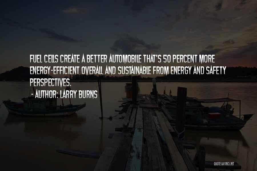 Larry Burns Quotes: Fuel Cells Create A Better Automobile That's 50 Percent More Energy-efficient Overall And Sustainable From Energy And Safety Perspectives.