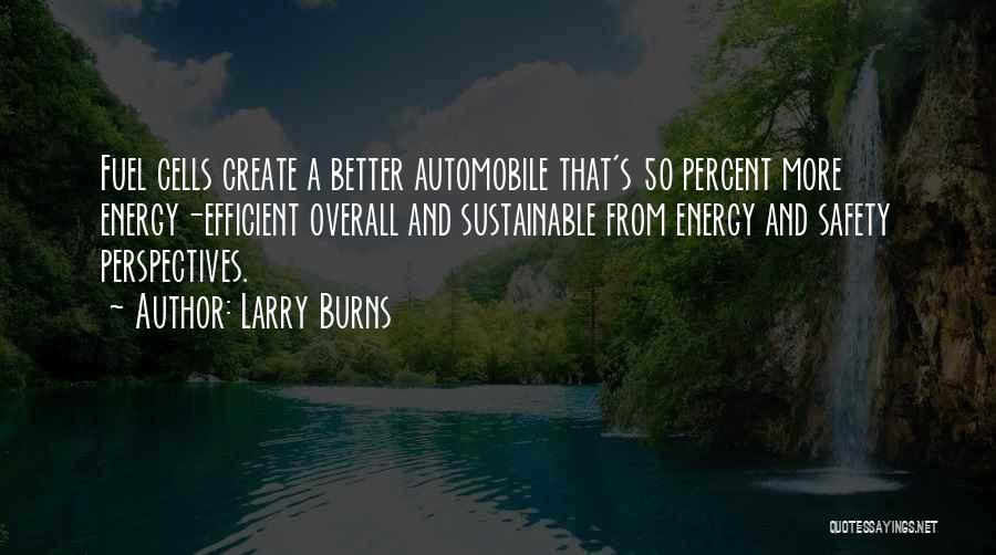 Larry Burns Quotes: Fuel Cells Create A Better Automobile That's 50 Percent More Energy-efficient Overall And Sustainable From Energy And Safety Perspectives.