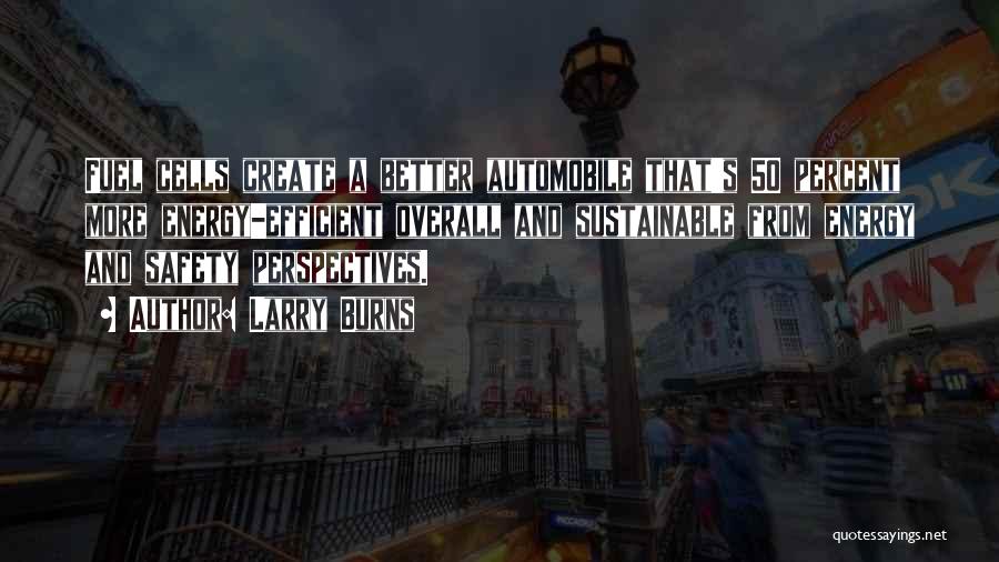 Larry Burns Quotes: Fuel Cells Create A Better Automobile That's 50 Percent More Energy-efficient Overall And Sustainable From Energy And Safety Perspectives.