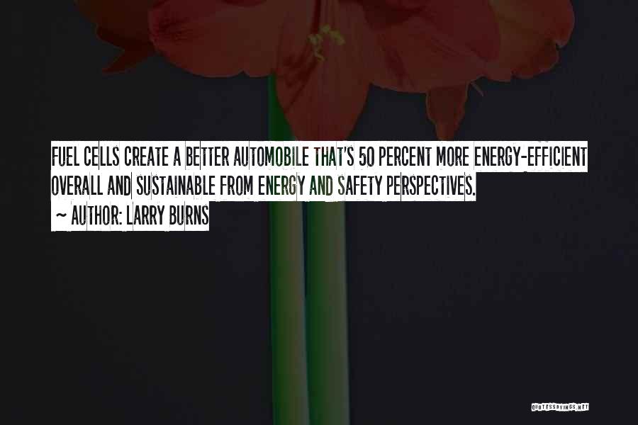 Larry Burns Quotes: Fuel Cells Create A Better Automobile That's 50 Percent More Energy-efficient Overall And Sustainable From Energy And Safety Perspectives.