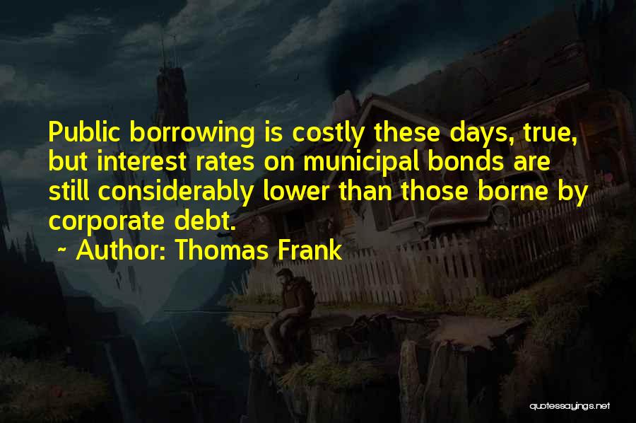 Thomas Frank Quotes: Public Borrowing Is Costly These Days, True, But Interest Rates On Municipal Bonds Are Still Considerably Lower Than Those Borne