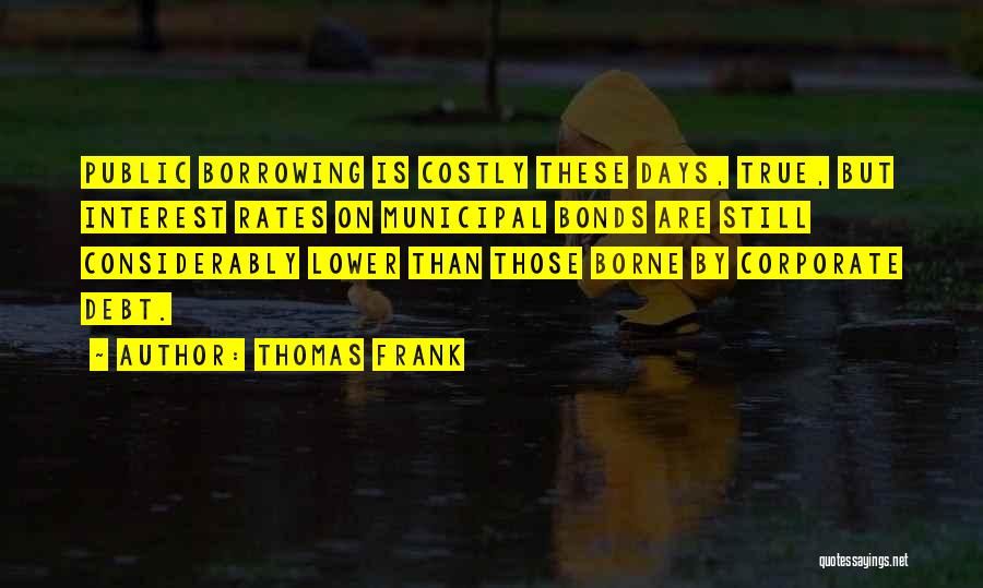 Thomas Frank Quotes: Public Borrowing Is Costly These Days, True, But Interest Rates On Municipal Bonds Are Still Considerably Lower Than Those Borne