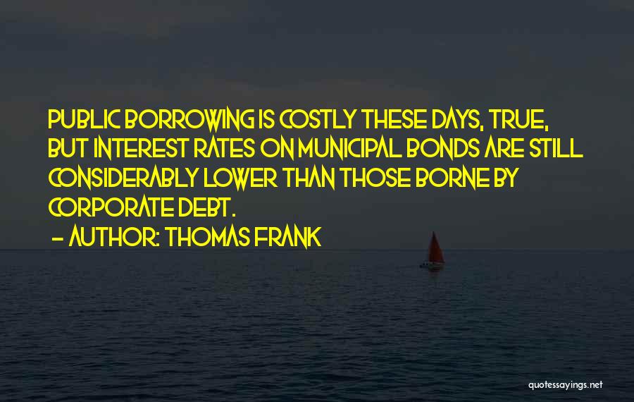 Thomas Frank Quotes: Public Borrowing Is Costly These Days, True, But Interest Rates On Municipal Bonds Are Still Considerably Lower Than Those Borne