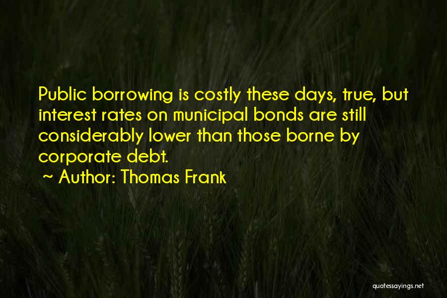 Thomas Frank Quotes: Public Borrowing Is Costly These Days, True, But Interest Rates On Municipal Bonds Are Still Considerably Lower Than Those Borne