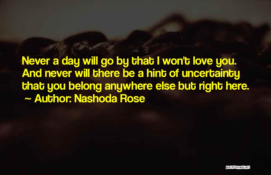 Nashoda Rose Quotes: Never A Day Will Go By That I Won't Love You. And Never Will There Be A Hint Of Uncertainty