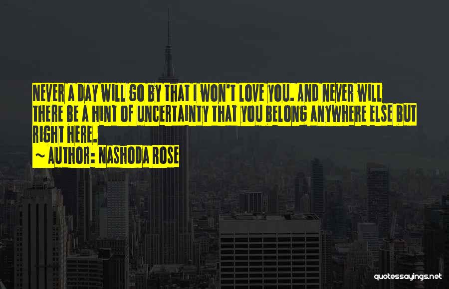 Nashoda Rose Quotes: Never A Day Will Go By That I Won't Love You. And Never Will There Be A Hint Of Uncertainty