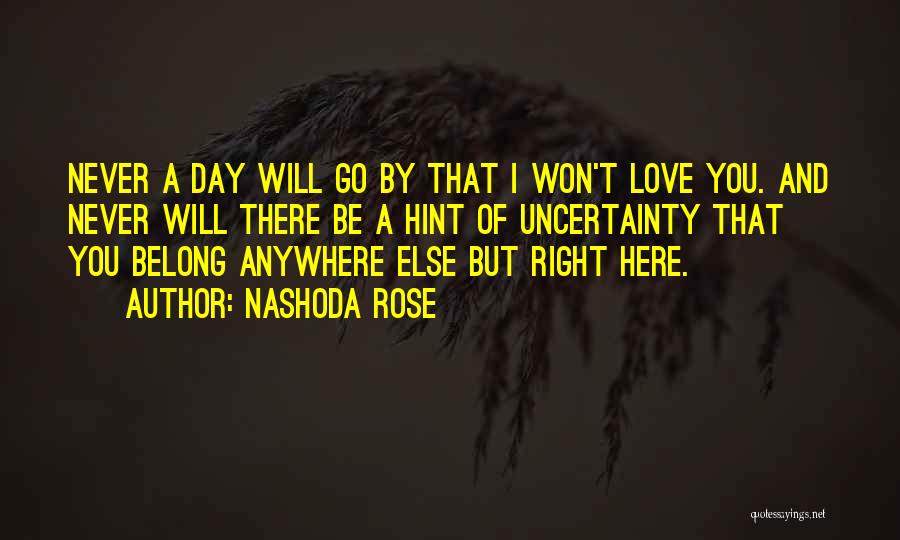 Nashoda Rose Quotes: Never A Day Will Go By That I Won't Love You. And Never Will There Be A Hint Of Uncertainty