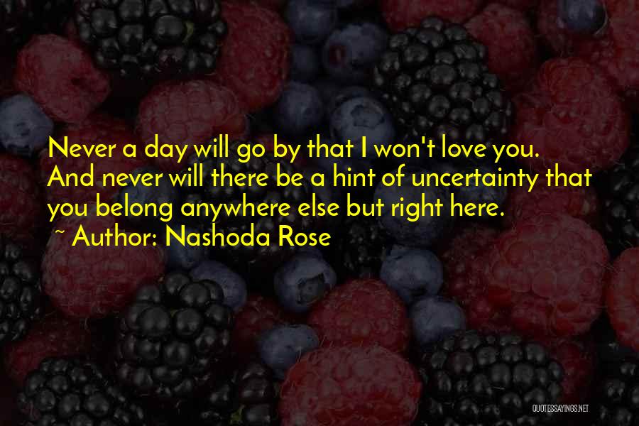 Nashoda Rose Quotes: Never A Day Will Go By That I Won't Love You. And Never Will There Be A Hint Of Uncertainty