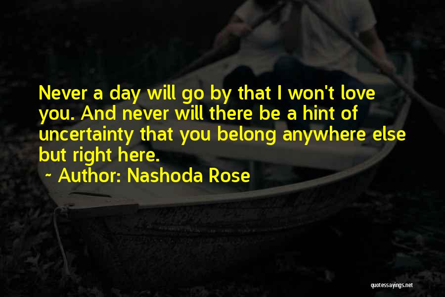 Nashoda Rose Quotes: Never A Day Will Go By That I Won't Love You. And Never Will There Be A Hint Of Uncertainty