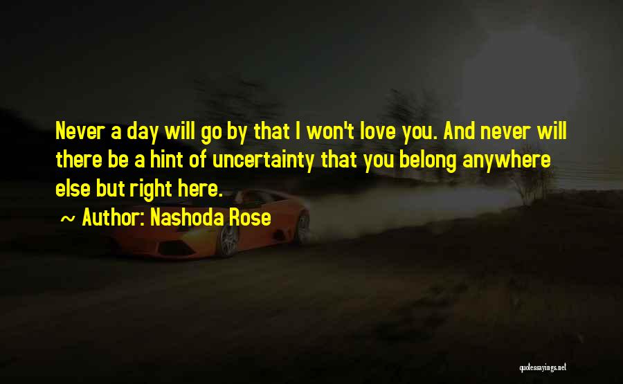 Nashoda Rose Quotes: Never A Day Will Go By That I Won't Love You. And Never Will There Be A Hint Of Uncertainty