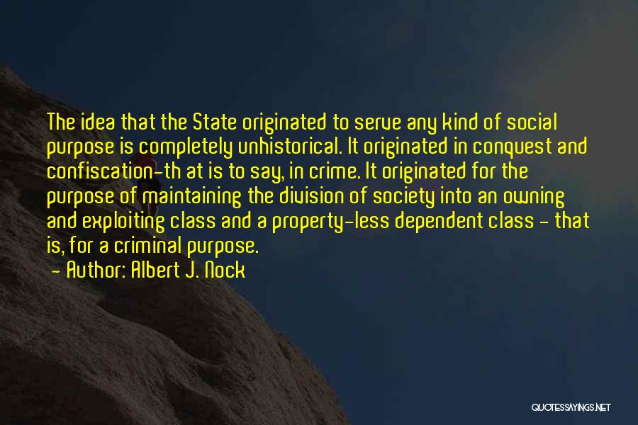 Albert J. Nock Quotes: The Idea That The State Originated To Serve Any Kind Of Social Purpose Is Completely Unhistorical. It Originated In Conquest