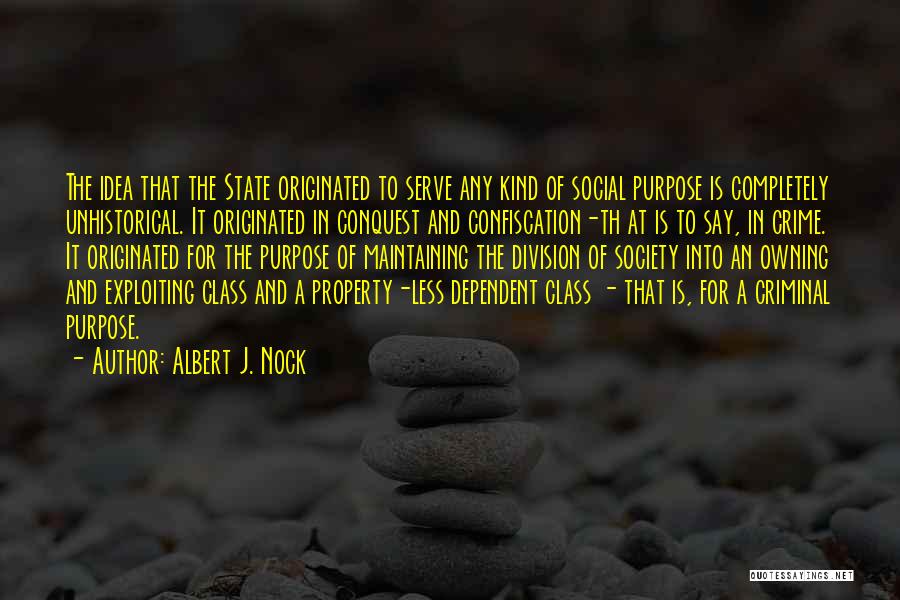 Albert J. Nock Quotes: The Idea That The State Originated To Serve Any Kind Of Social Purpose Is Completely Unhistorical. It Originated In Conquest