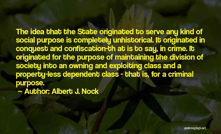 Albert J. Nock Quotes: The Idea That The State Originated To Serve Any Kind Of Social Purpose Is Completely Unhistorical. It Originated In Conquest