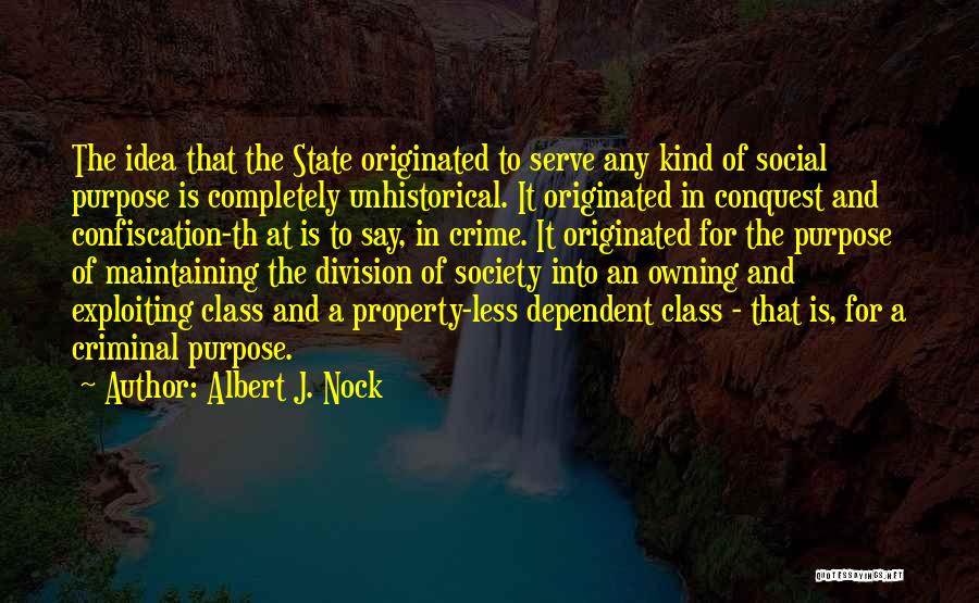 Albert J. Nock Quotes: The Idea That The State Originated To Serve Any Kind Of Social Purpose Is Completely Unhistorical. It Originated In Conquest