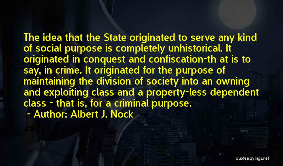 Albert J. Nock Quotes: The Idea That The State Originated To Serve Any Kind Of Social Purpose Is Completely Unhistorical. It Originated In Conquest