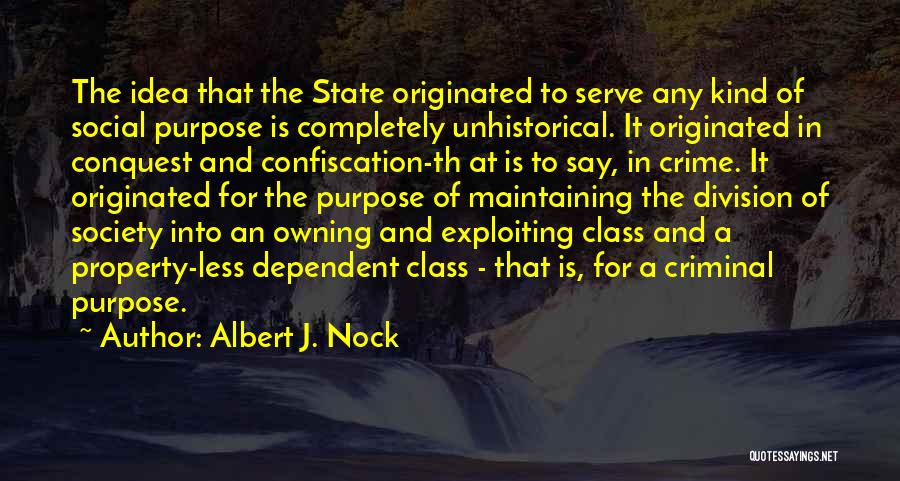 Albert J. Nock Quotes: The Idea That The State Originated To Serve Any Kind Of Social Purpose Is Completely Unhistorical. It Originated In Conquest