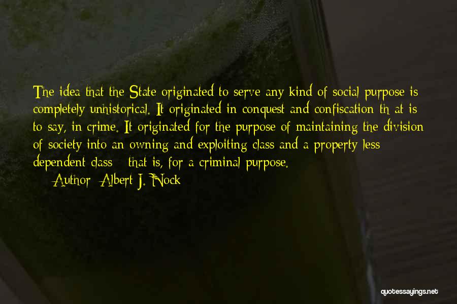 Albert J. Nock Quotes: The Idea That The State Originated To Serve Any Kind Of Social Purpose Is Completely Unhistorical. It Originated In Conquest