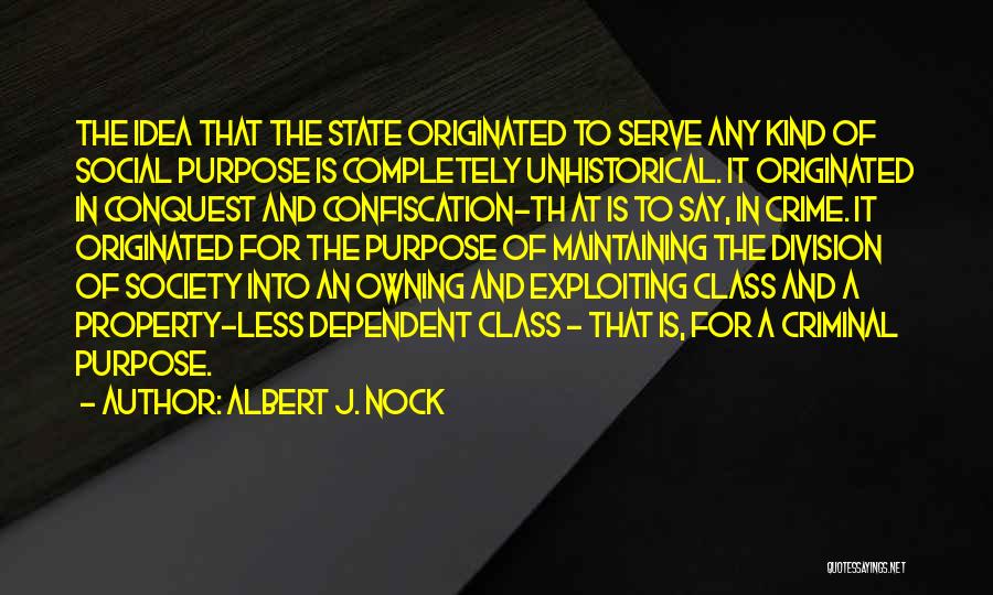 Albert J. Nock Quotes: The Idea That The State Originated To Serve Any Kind Of Social Purpose Is Completely Unhistorical. It Originated In Conquest