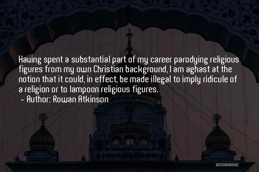 Rowan Atkinson Quotes: Having Spent A Substantial Part Of My Career Parodying Religious Figures From My Own Christian Background, I Am Aghast At