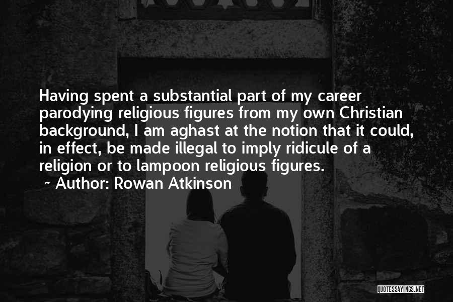 Rowan Atkinson Quotes: Having Spent A Substantial Part Of My Career Parodying Religious Figures From My Own Christian Background, I Am Aghast At