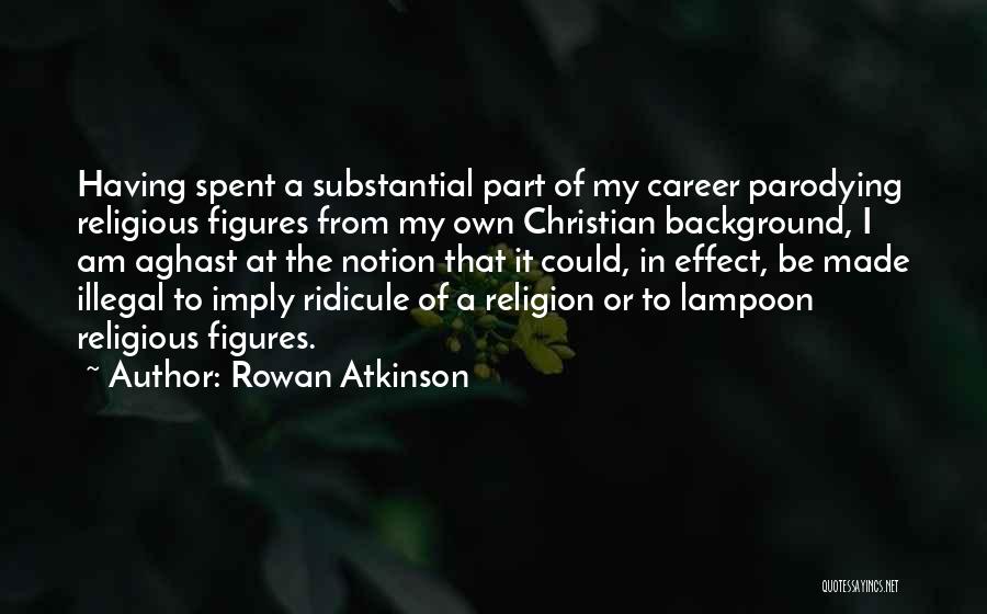 Rowan Atkinson Quotes: Having Spent A Substantial Part Of My Career Parodying Religious Figures From My Own Christian Background, I Am Aghast At