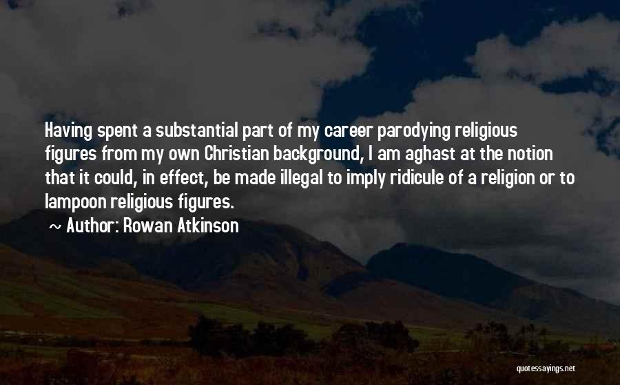 Rowan Atkinson Quotes: Having Spent A Substantial Part Of My Career Parodying Religious Figures From My Own Christian Background, I Am Aghast At