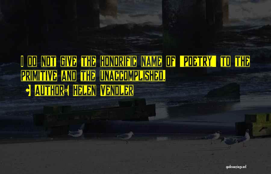 Helen Vendler Quotes: I Do Not Give The Honorific Name Of 'poetry' To The Primitive And The Unaccomplished.