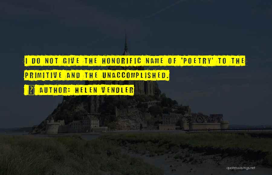 Helen Vendler Quotes: I Do Not Give The Honorific Name Of 'poetry' To The Primitive And The Unaccomplished.
