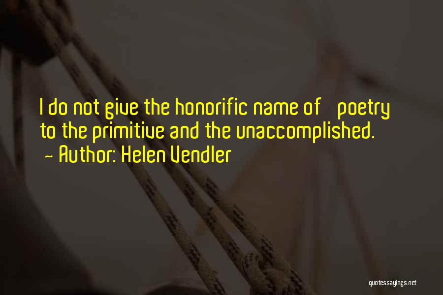 Helen Vendler Quotes: I Do Not Give The Honorific Name Of 'poetry' To The Primitive And The Unaccomplished.
