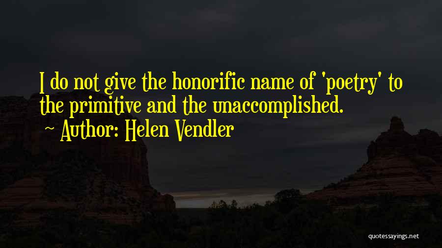 Helen Vendler Quotes: I Do Not Give The Honorific Name Of 'poetry' To The Primitive And The Unaccomplished.