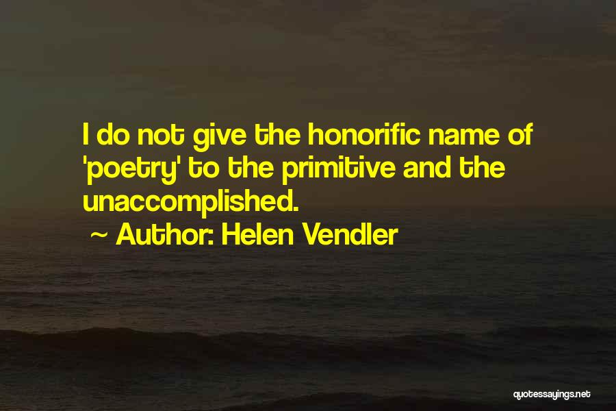 Helen Vendler Quotes: I Do Not Give The Honorific Name Of 'poetry' To The Primitive And The Unaccomplished.