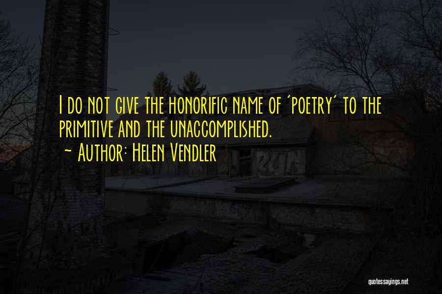 Helen Vendler Quotes: I Do Not Give The Honorific Name Of 'poetry' To The Primitive And The Unaccomplished.
